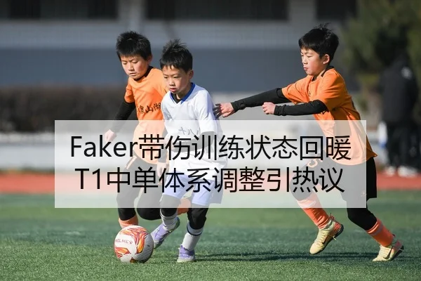 Faker带伤训练状态回暖 T1中单体系调整引热议