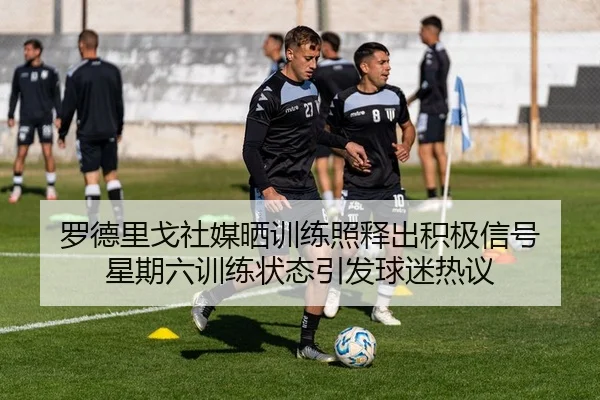 罗德里戈社媒晒训练照释出积极信号 星期六训练状态引发球迷热议
